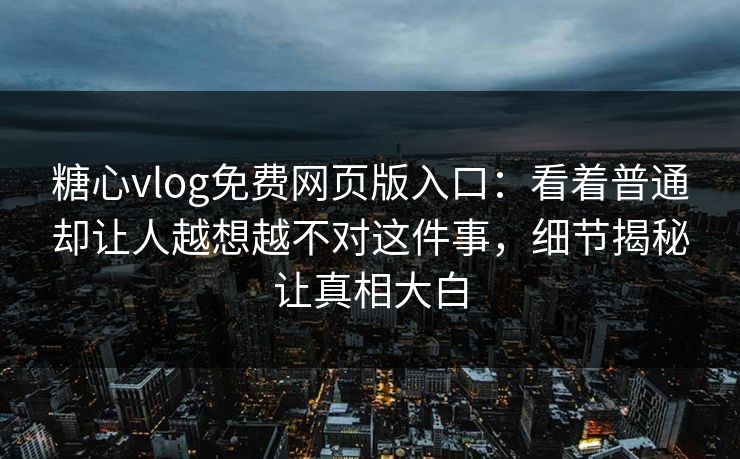 糖心vlog免费网页版入口:看着普通却让人越想越不对这件事,细节揭秘让真相大白 糖心vlog免费网页版入口:看着普通却让人越想越不对这件事,细节揭秘让真相大白