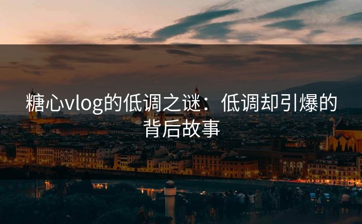 糖心vlog的低调之谜:低调却引爆的背后故事 糖心vlog的低调之谜:低调却引爆的背后故事
