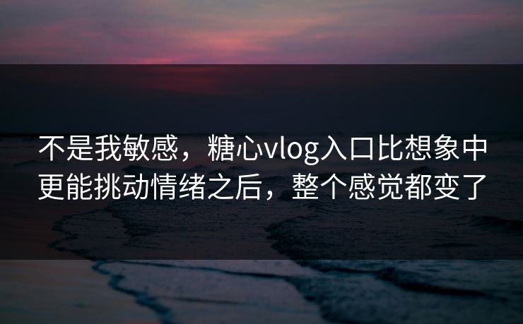 不是我敏感,糖心vlog入口比想象中更能挑动情绪之后,整个感觉都变了 不是我敏感,糖心vlog入口比想象中更能挑动情绪之后,整个感觉都变了