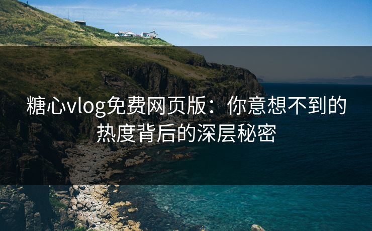 糖心vlog免费网页版:你意想不到的热度背后的深层秘密 糖心vlog免费网页版:你意想不到的热度背后的深层秘密