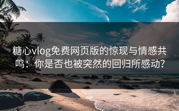 糖心vlog免费网页版的惊现与情感共鸣:你是否也被突然的回归所感动? 糖心vlog免费网页版的惊现与情感共鸣:你是否也被突然的回归所感动?