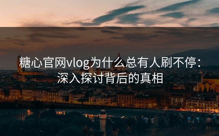 糖心官网vlog为什么总有人刷不停:深入探讨背后的真相 糖心官网vlog为什么总有人刷不停:深入探讨背后的真相