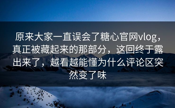 原来大家一直误会了糖心官网vlog,真正被藏起来的那部分,这回终于露出来了,越看越能懂为什么评论区突然变了味 原来大家一直误会了糖心官网vlog,真正被藏起来的那部分,这回终于露出来了,越看越能懂为什么评论区突然变了味