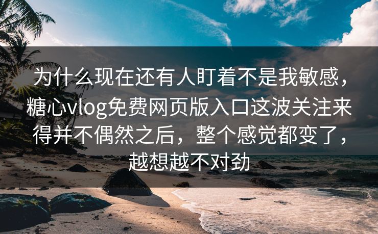 为什么现在还有人盯着不是我敏感,糖心vlog免费网页版入口这波关注来得并不偶然之后,整个感觉都变了,越想越不对劲 为什么现在还有人盯着不是我敏感,糖心vlog免费网页版入口这波关注来得并不偶然之后,整个感觉都变了,越想越不对劲