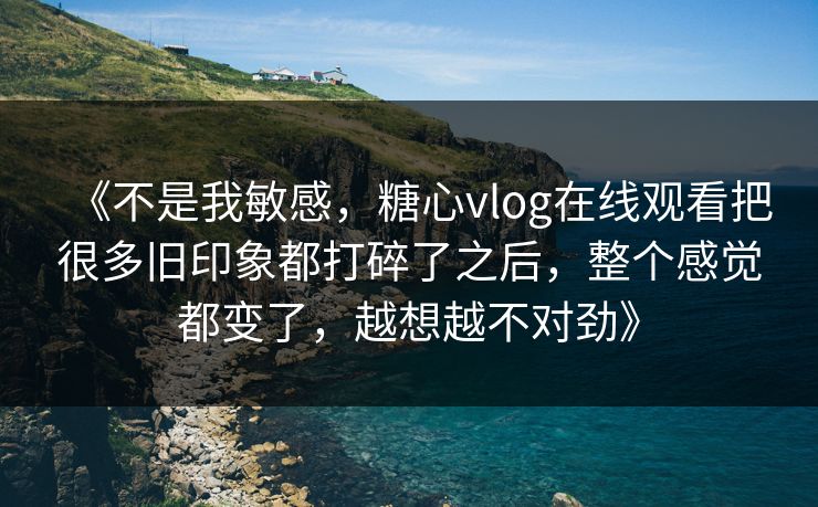 《不是我敏感,糖心vlog在线观看把很多旧印象都打碎了之后,整个感觉都变了,越想越不对劲》 《不是我敏感,糖心vlog在线观看把很多旧印象都打碎了之后,整个感觉都变了,越想越不对劲》