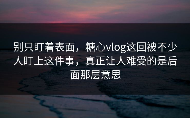 别只盯着表面,糖心vlog这回被不少人盯上这件事,真正让人难受的是后面那层意思 别只盯着表面,糖心vlog这回被不少人盯上这件事,真正让人难受的是后面那层意思