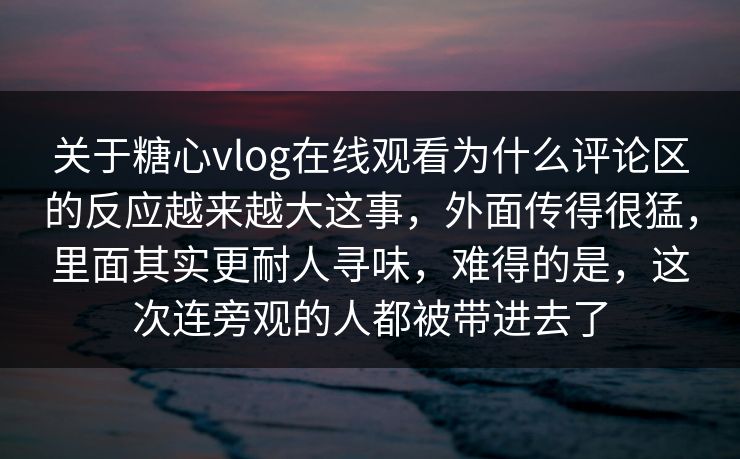 关于糖心vlog在线观看为什么评论区的反应越来越大这事,外面传得很猛,里面其实更耐人寻味,难得的是,这次连旁观的人都被带进去了 关于糖心vlog在线观看为什么评论区的反应越来越大这事,外面传得很猛,里面其实更耐人寻味,难得的是,这次连旁观的人都被带进去了
