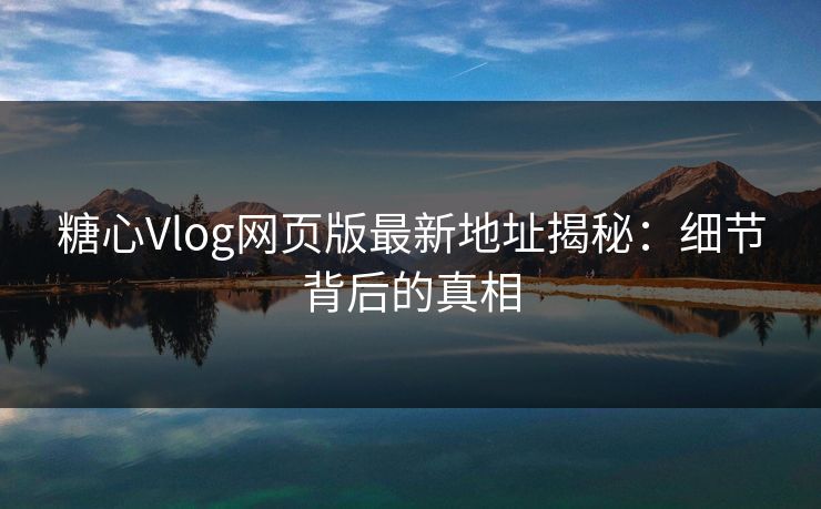 糖心Vlog网页版最新地址揭秘:细节背后的真相 糖心Vlog网页版最新地址揭秘:细节背后的真相