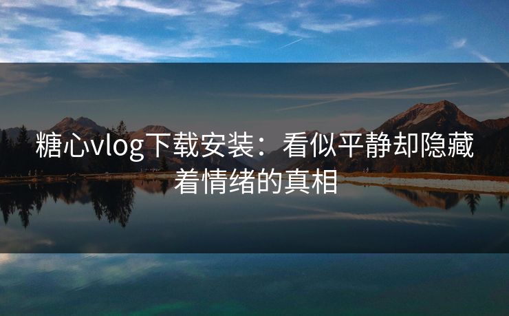 糖心vlog下载安装:看似平静却隐藏着情绪的真相 糖心vlog下载安装:看似平静却隐藏着情绪的真相