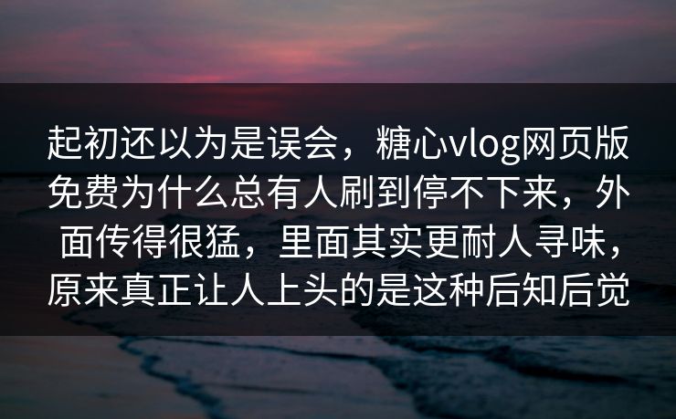 起初还以为是误会,糖心vlog网页版免费为什么总有人刷到停不下来,外面传得很猛,里面其实更耐人寻味,原来真正让人上头的是这种后知后觉 起初还以为是误会,糖心vlog网页版免费为什么总有人刷到停不下来,外面传得很猛,里面其实更耐人寻味,原来真正让人上头的是这种后知后觉