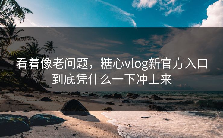 看着像老问题,糖心vlog新官方入口到底凭什么一下冲上来 看着像老问题,糖心vlog新官方入口到底凭什么一下冲上来