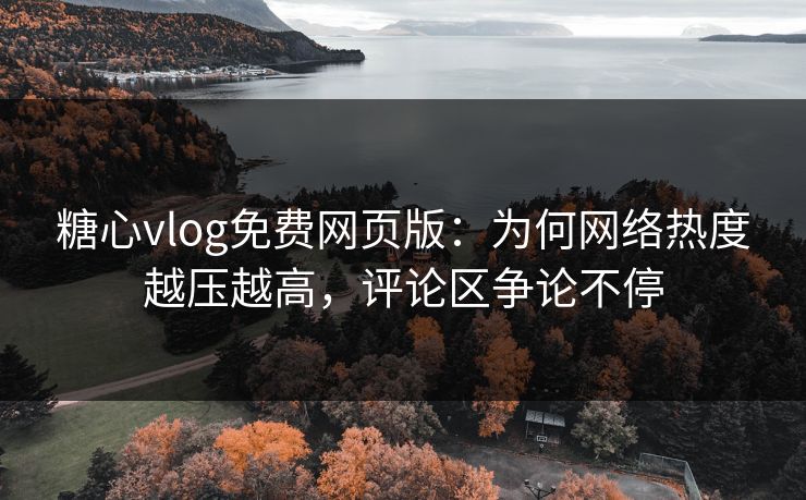 糖心vlog免费网页版:为何网络热度越压越高,评论区争论不停 糖心vlog免费网页版:为何网络热度越压越高,评论区争论不停
