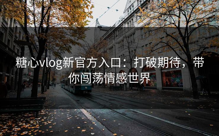 糖心vlog新官方入口：打破期待，带你闯荡情感世界