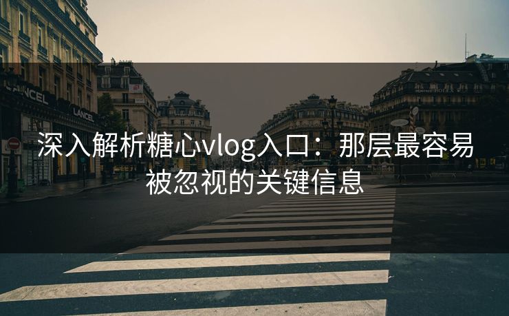 深入解析糖心vlog入口:那层最容易被忽视的关键信息 深入解析糖心vlog入口:那层最容易被忽视的关键信息