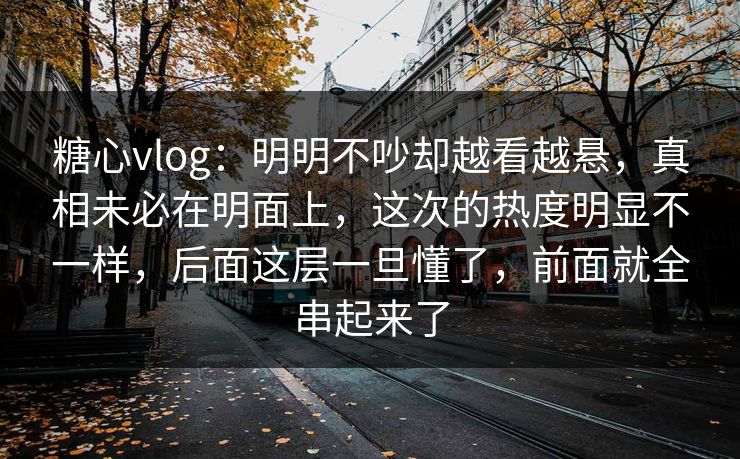 糖心vlog:明明不吵却越看越悬,真相未必在明面上,这次的热度明显不一样,后面这层一旦懂了,前面就全串起来了 糖心vlog:明明不吵却越看越悬,真相未必在明面上,这次的热度明显不一样,后面这层一旦懂了,前面就全串起来了