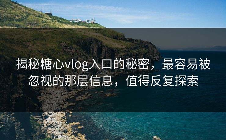 揭秘糖心vlog入口的秘密，最容易被忽视的那层信息，值得反复探索