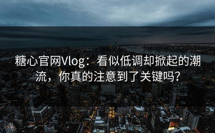 糖心官网Vlog：看似低调却掀起的潮流，你真的注意到了关键吗？
