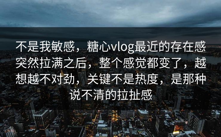 不是我敏感，糖心vlog最近的存在感突然拉满之后，整个感觉都变了，越想越不对劲，关键不是热度，是那种说不清的拉扯感