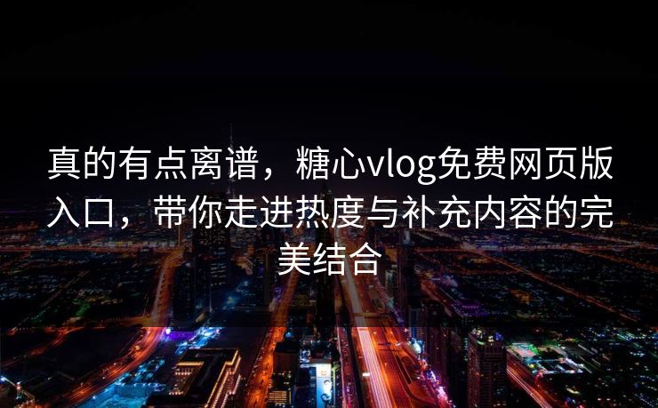 真的有点离谱，糖心vlog免费网页版入口，带你走进热度与补充内容的完美结合
