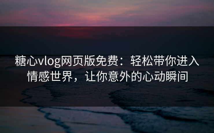 糖心vlog网页版免费：轻松带你进入情感世界，让你意外的心动瞬间