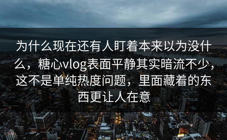为什么现在还有人盯着本来以为没什么，糖心vlog表面平静其实暗流不少，这不是单纯热度问题，里面藏着的东西更让人在意