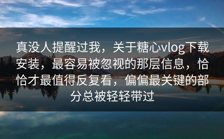 真没人提醒过我，关于糖心vlog下载安装，最容易被忽视的那层信息，恰恰才最值得反复看，偏偏最关键的部分总被轻轻带过