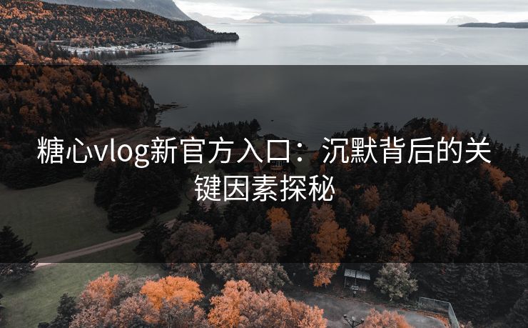 糖心vlog新官方入口：沉默背后的关键因素探秘