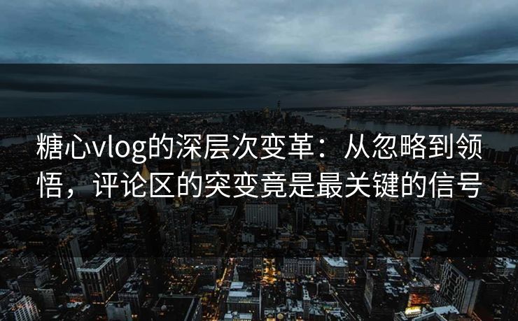 糖心vlog的深层次变革：从忽略到领悟，评论区的突变竟是最关键的信号