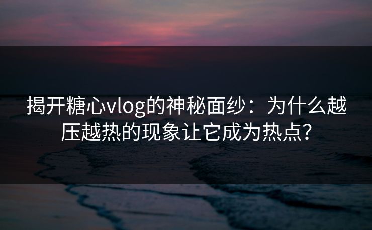 揭开糖心vlog的神秘面纱：为什么越压越热的现象让它成为热点？